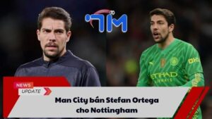 Man City bán Stefan Ortega cho Nottingham