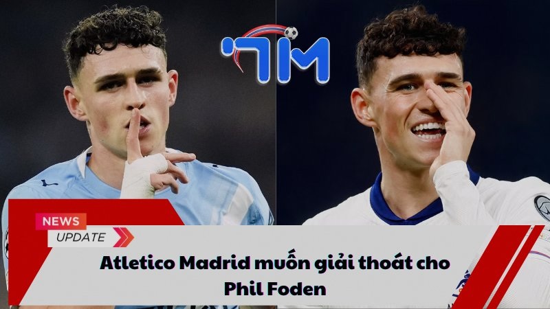 Atletico Madrid muốn giải thoát cho Phil Foden