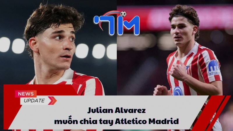 Julian Alvarez muốn chia tay Atletico Madrid