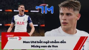 Man Utd bất ngờ nhắm đến Micky van de Ven