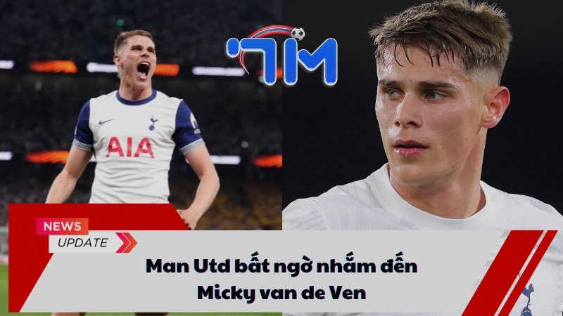 Man Utd bất ngờ nhắm đến Micky van de Ven