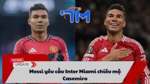 Messi yêu cầu Inter Miami chiêu mộ Casemiro