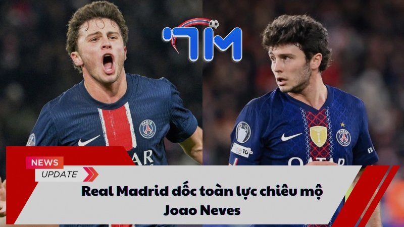 Real Madrid dốc toàn lực chiêu mộ Joao Neves